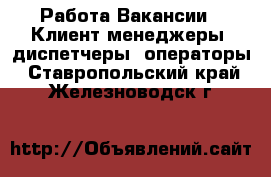 Работа Вакансии - Клиент-менеджеры, диспетчеры, операторы. Ставропольский край,Железноводск г.